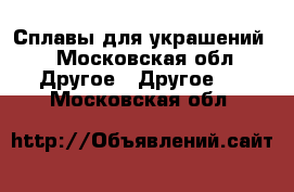 Сплавы для украшений  - Московская обл. Другое » Другое   . Московская обл.